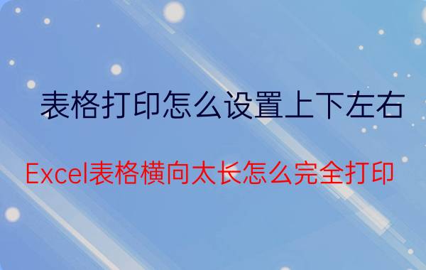 表格打印怎么设置上下左右 Excel表格横向太长怎么完全打印？